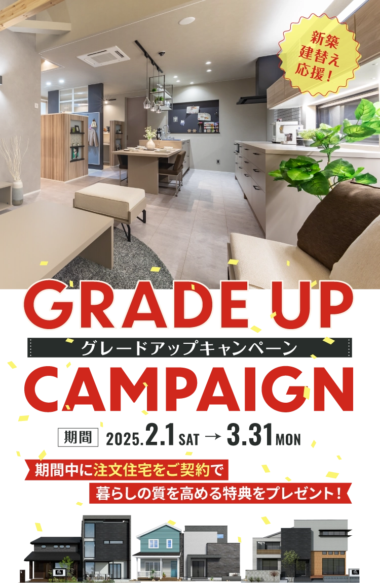 グレードアップキャンペーン 2025年2月1日(土)ー3月31日(月) 期間中に注文住宅をご契約で暮らしの質を高める特典をプレゼント！新築建替え応援