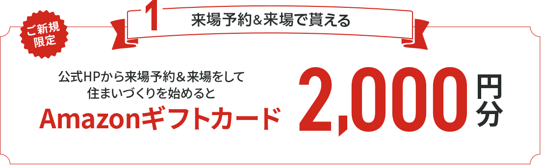 ご新規限定 来場予約＆来場で公式ＨＰから来場予約＆来場をして住まいづくりを始めると2,000円分Amazonギフトカードプレゼント