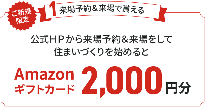 ご新規限定 来場予約＆来場で公式ＨＰから来場予約＆来場をして住まいづくりを始めると2,000円分Amazonギフトカードプレゼント