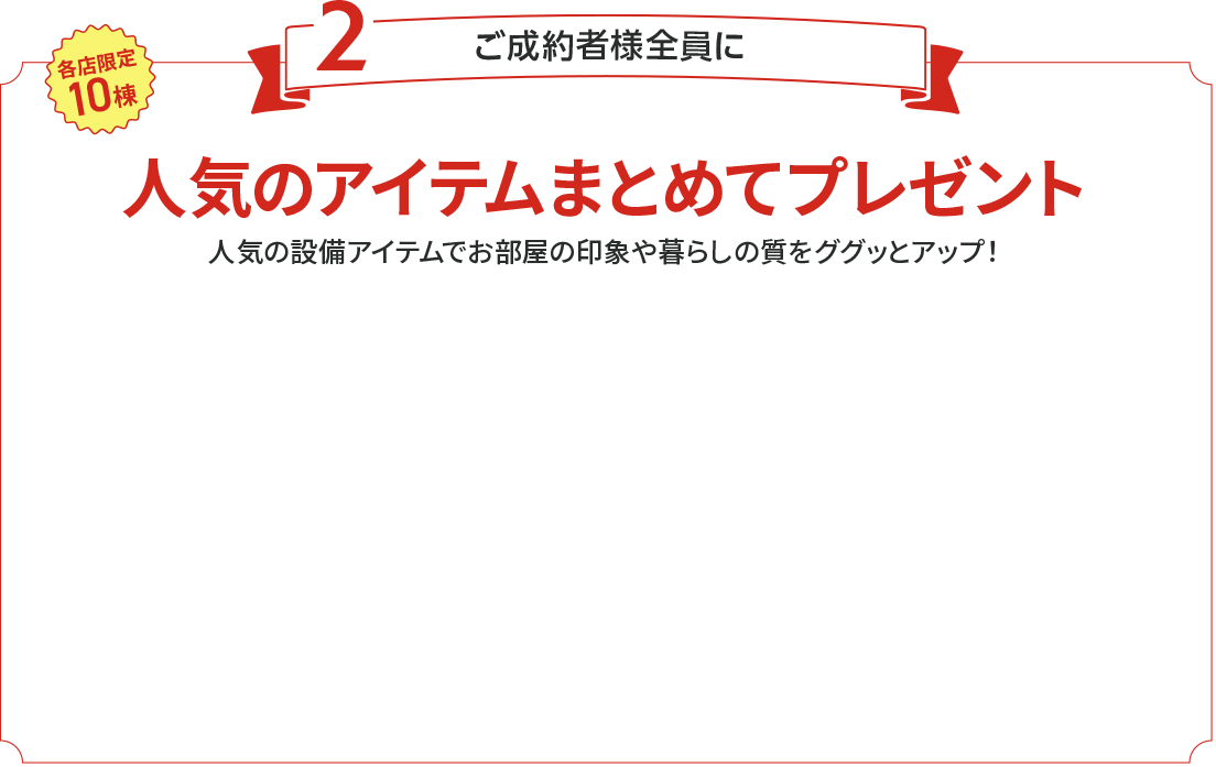 各店限定10棟　ご成約者様全員にミラブルZEROや室内物干しなど人気アイテムをまとめてプレゼント　人気の設備アイテムでお部屋の印象や暮らしの質をググッとアップ！