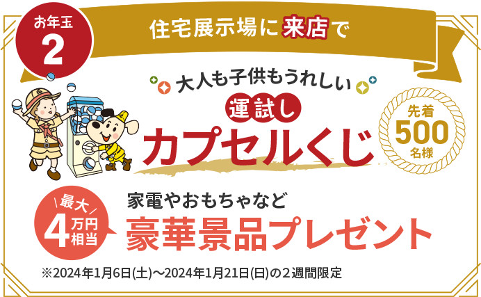 住宅展示場に来店で大人も子供もうれしい運試しカプセルくじ　最大4万円相当　家電やおもちゃなど豪華景品プレゼント　※2024年1月6日(土)～2024年1月21日(日)の２週間限定